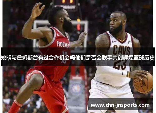 姚明与詹姆斯曾有过合作机会吗他们是否会联手共创辉煌篮球历史