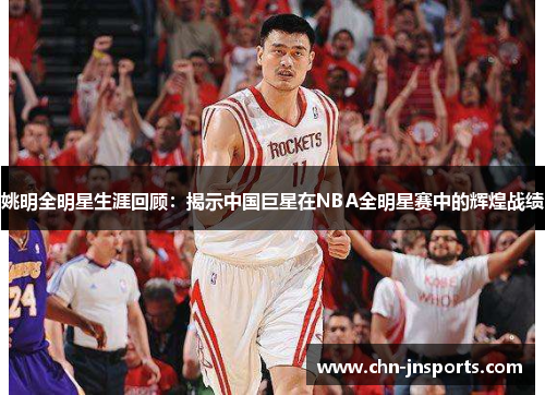 姚明全明星生涯回顾：揭示中国巨星在NBA全明星赛中的辉煌战绩