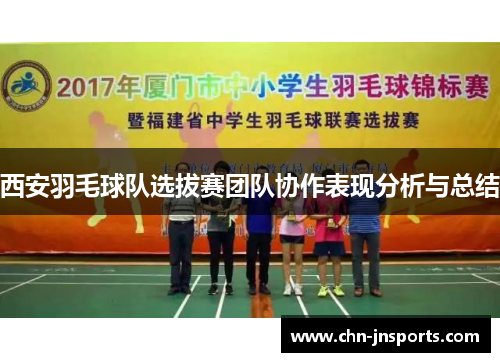 西安羽毛球队选拔赛团队协作表现分析与总结