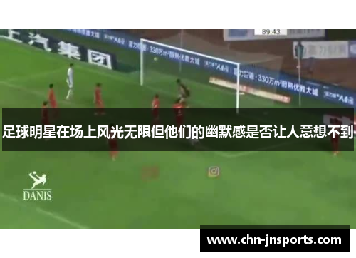 足球明星在场上风光无限但他们的幽默感是否让人意想不到
