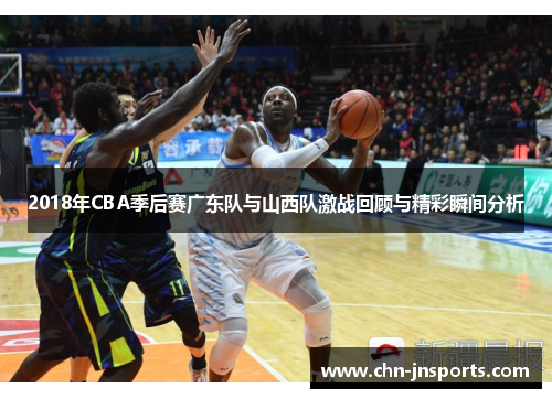 2018年CBA季后赛广东队与山西队激战回顾与精彩瞬间分析