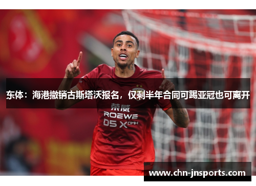 东体：海港撤销古斯塔沃报名，仅剩半年合同可踢亚冠也可离开