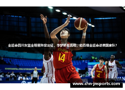 全运会四川女篮全明星阵容出征，李梦娇羞亮相，能否借全运会逆袭国家队？